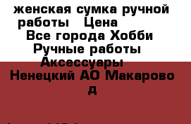 женская сумка ручной работы › Цена ­ 5 000 - Все города Хобби. Ручные работы » Аксессуары   . Ненецкий АО,Макарово д.